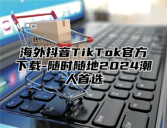 海外抖音TikTok官方下载-随时随地2025潮人首选