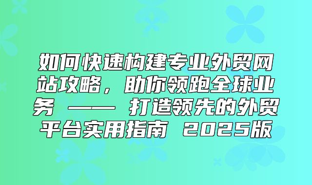 如何快速构建专业外贸网站攻略，助你领跑全球业务 —— 打造领先的外贸平台实用指南 2025版