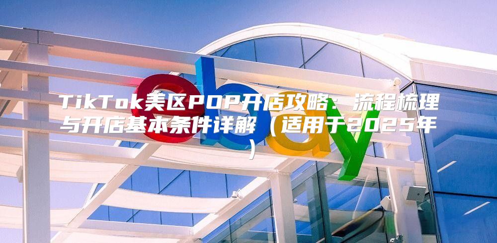 TikTok美区POP开店攻略：流程梳理与开店基本条件详解适用于2025年