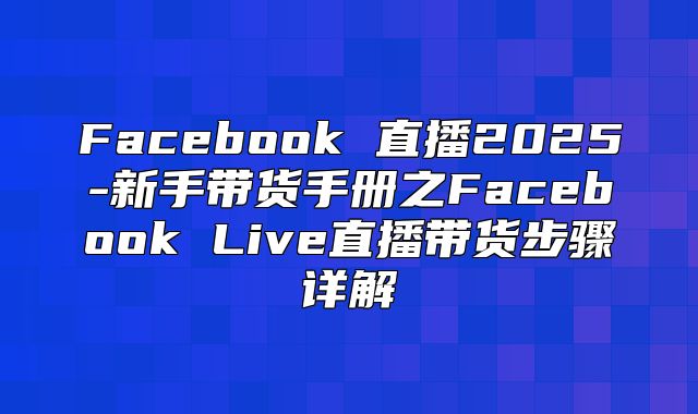 Facebook 直播2025-新手带货手册之Facebook Live直播带货步骤详解
