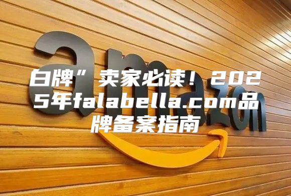 白牌”卖家必读！2025年falabella.com品牌备案指南
