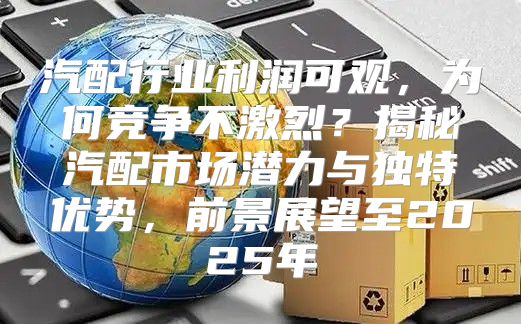 汽配行业利润可观，为何竞争不激烈？揭秘汽配市场潜力与独特优势，前景展望至2025年