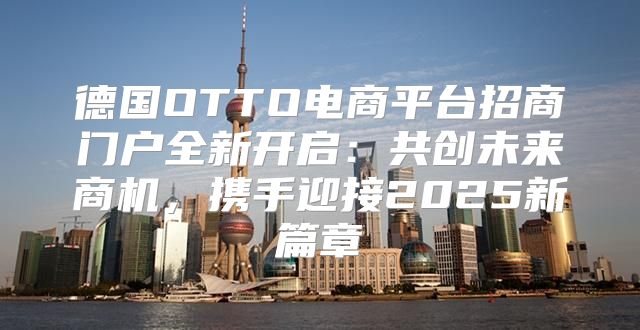 德国OTTO电商平台招商门户全新开启：共创未来商机，携手迎接2025新篇章