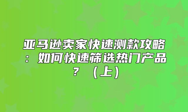 亚马逊卖家快速测款攻略：如何快速筛选热门产品？上