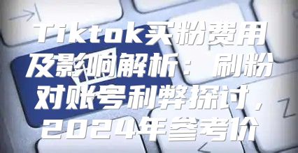 Tiktok买粉费用及影响解析：刷粉对账号利弊探讨，2025年参考价
