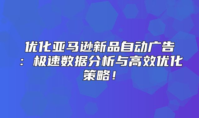 优化亚马逊新品自动广告：极速数据分析与高效优化策略！