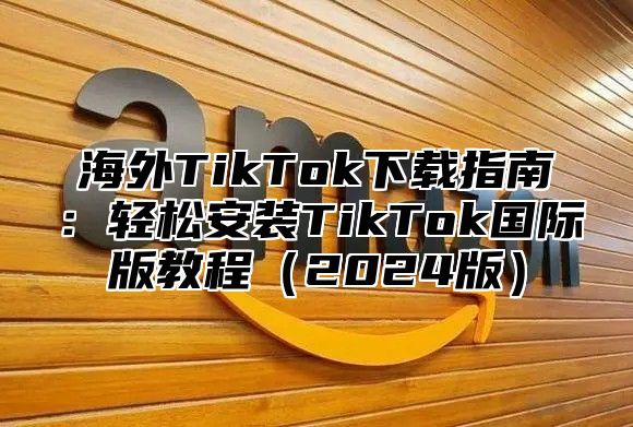 海外TikTok下载指南：轻松安装TikTok国际版教程2025版
