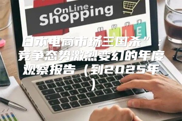日本电商市场三国杀”：竞争态势激烈变幻的年度观察报告到2025年