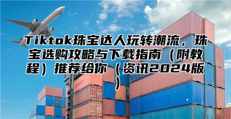 Tiktok珠宝达人玩转潮流，珠宝选购攻略与下载指南附教程推荐给你资讯2025版