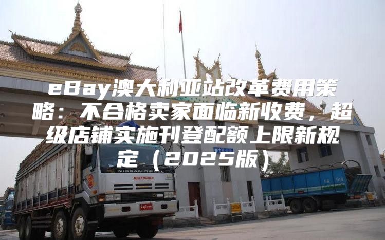 eBay澳大利亚站改革费用策略：不合格卖家面临新收费，超级店铺实施刊登配额上限新规定2025版
