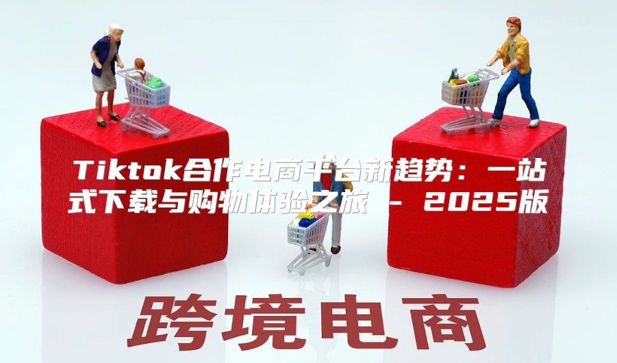 Tiktok合作电商平台新趋势：一站式下载与购物体验之旅 - 2025版