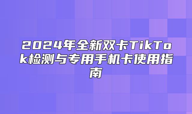 2025年全新双卡TikTok检测与专用手机卡使用指南