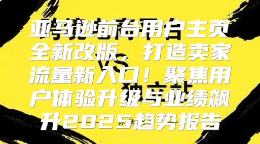 亚马逊前台用户主页全新改版，打造卖家流量新入口！聚焦用户体验升级与业绩飙升2025趋势报告