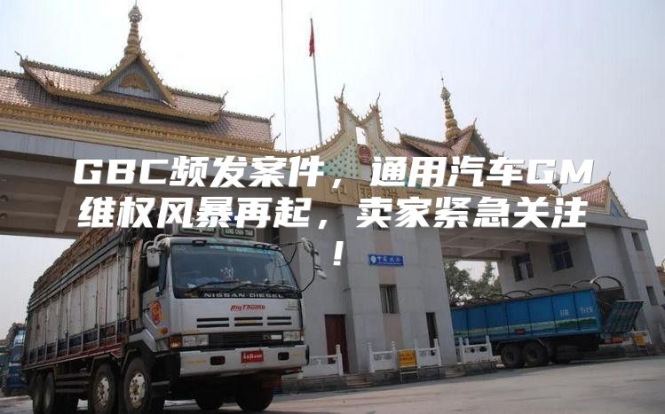 GBC频发案件，通用汽车GM维权风暴再起，卖家紧急关注！