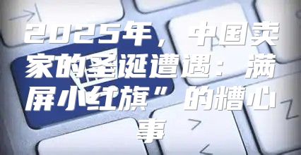 2025年，中国卖家的圣诞遭遇：满屏小红旗”的糟心事