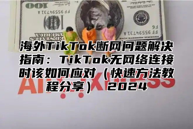 海外TikTok断网问题解决指南：TikTok无网络连接时该如何应对快速方法教程分享 2025