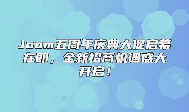 Joom五周年庆典大促启幕在即，全新招商机遇盛大开启！