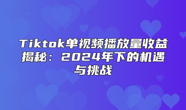 Tiktok单视频播放量收益揭秘：2025年下的机遇与挑战