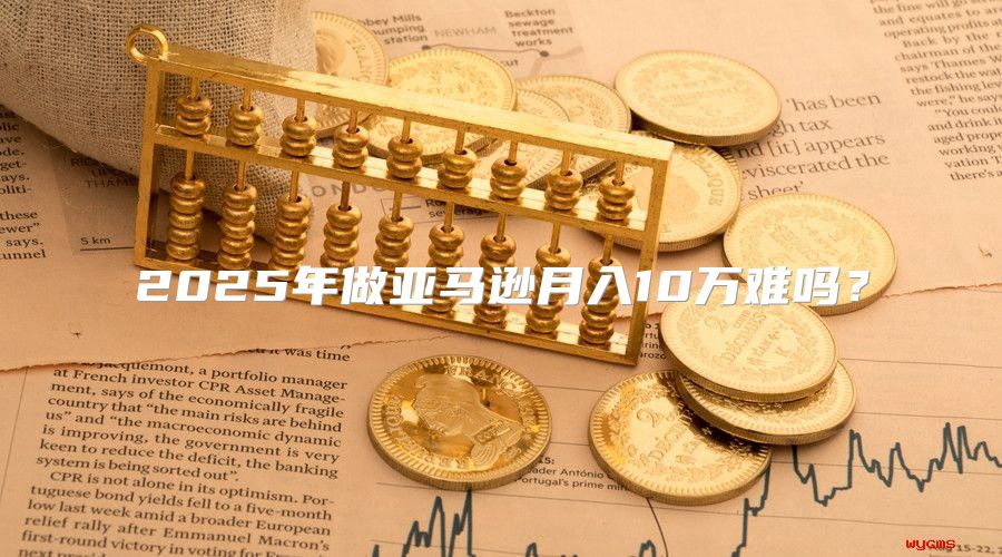 2025年做亚马逊月入10万难吗？