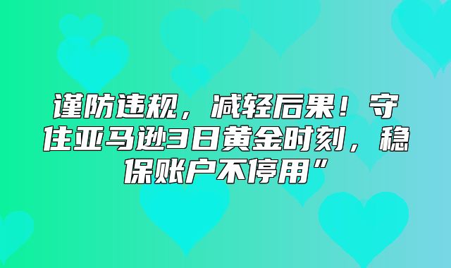 谨防违规，减轻后果！守住亚马逊3日黄金时刻，稳保账户不停用”