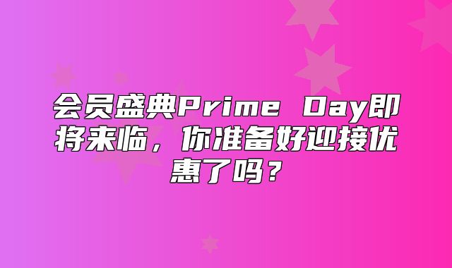 会员盛典Prime Day即将来临，你准备好迎接优惠了吗？