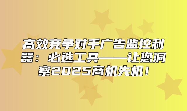 高效竞争对手广告监控利器：必选工具——让您洞察2025商机先机！