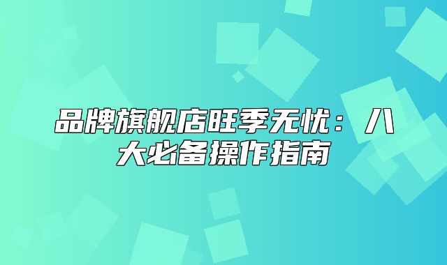 品牌旗舰店旺季无忧：八大必备操作指南