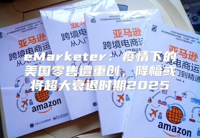eMarketer：疫情下的美国零售遭重创，降幅或将超大衰退时期2025