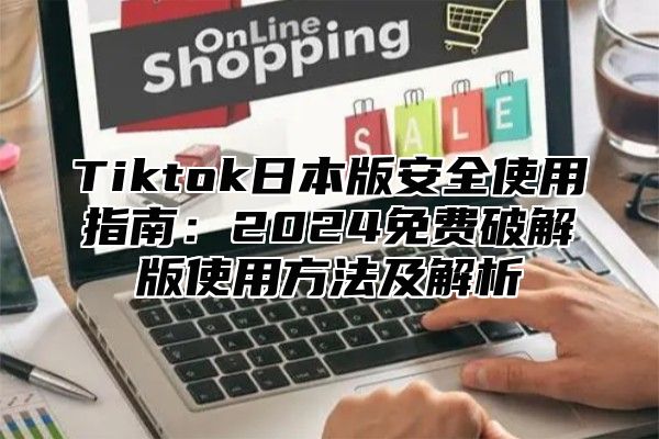Tiktok日本版安全使用指南：2025免费破解版使用方法及解析