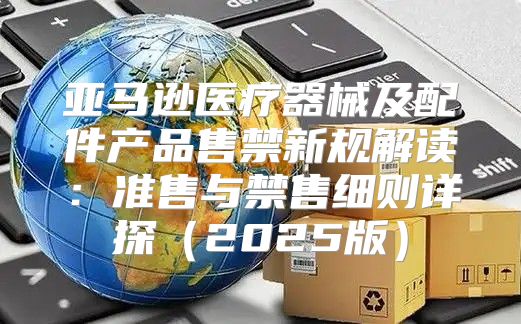 亚马逊医疗器械及配件产品售禁新规解读：准售与禁售细则详探2025版