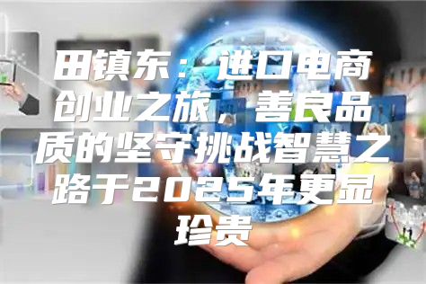 田镇东：进口电商创业之旅，善良品质的坚守挑战智慧之路于2025年更显珍贵