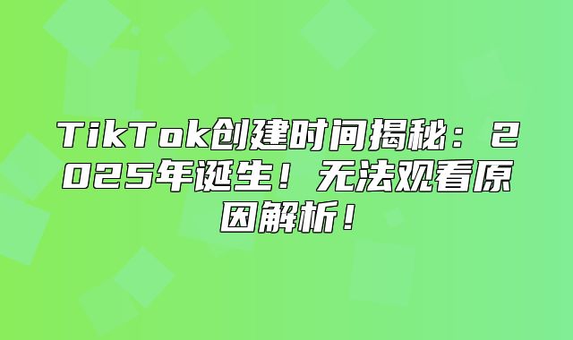 TikTok创建时间揭秘：2025年诞生！无法观看原因解析！