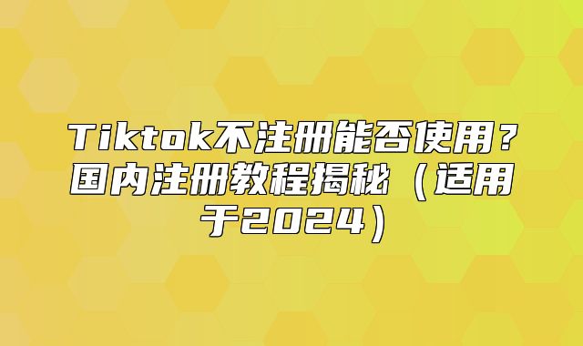 Tiktok不注册能否使用？国内注册教程揭秘适用于2025