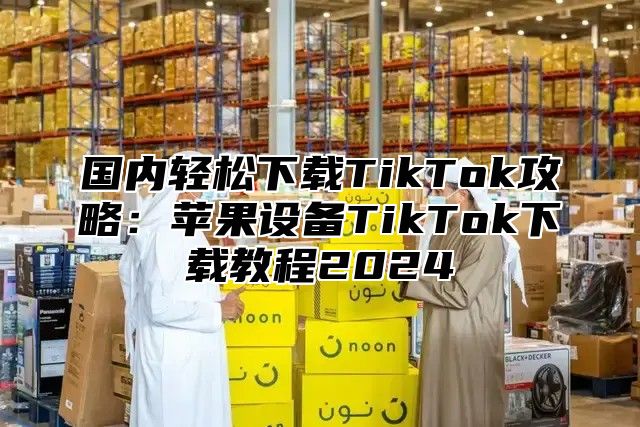 国内轻松下载TikTok攻略：苹果设备TikTok下载教程2025