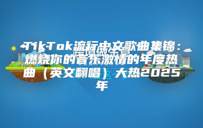 TikTok流行中文歌曲集锦：燃烧你的音乐激情的年度热曲英文翻唱大热2025年