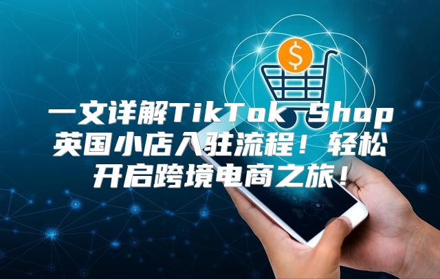 一文详解TikTok Shop英国小店入驻流程！轻松开启跨境电商之旅！