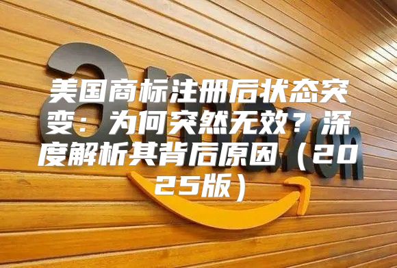 美国商标注册后状态突变：为何突然无效？深度解析其背后原因2025版