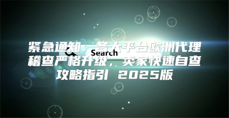 紧急通知：各大平台欧洲代理稽查严格升级，卖家快速自查攻略指引 2025版