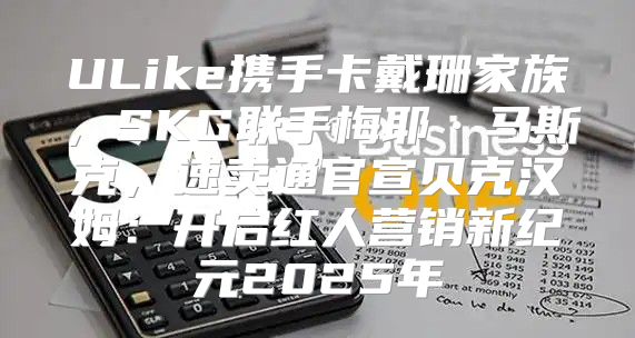 ULike携手卡戴珊家族，SKG联手梅耶·马斯克，速卖通官宣贝克汉姆：开启红人营销新纪元2025年