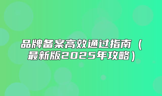 品牌备案高效通过指南最新版2025年攻略