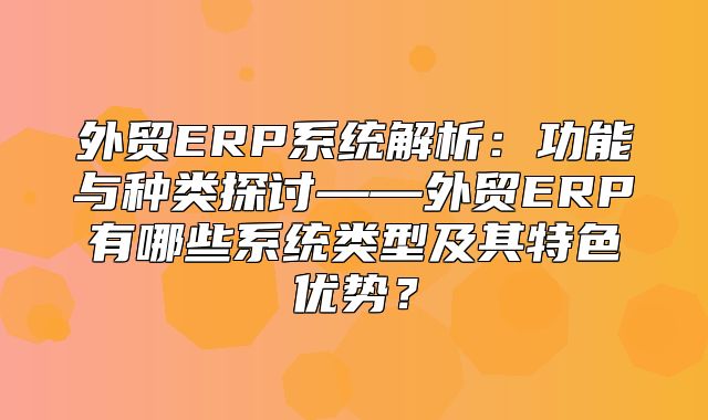 外贸ERP系统解析：功能与种类探讨——外贸ERP有哪些系统类型及其特色优势？