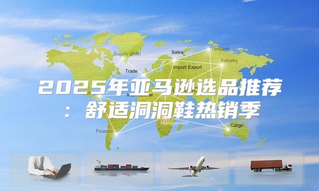 2025年亚马逊选品推荐：舒适洞洞鞋热销季