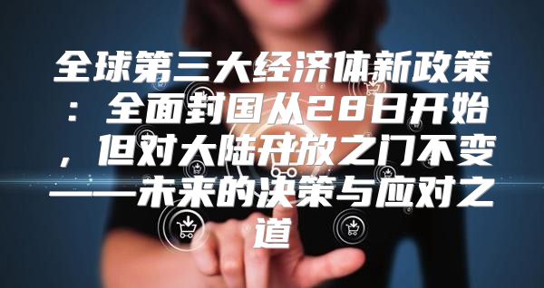 全球第三大经济体新政策：全面封国从28日开始，但对大陆开放之门不变——未来的决策与应对之道