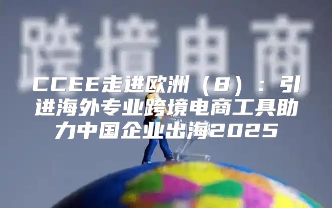 CCEE走进欧洲8：引进海外专业跨境电商工具助力中国企业出海2025