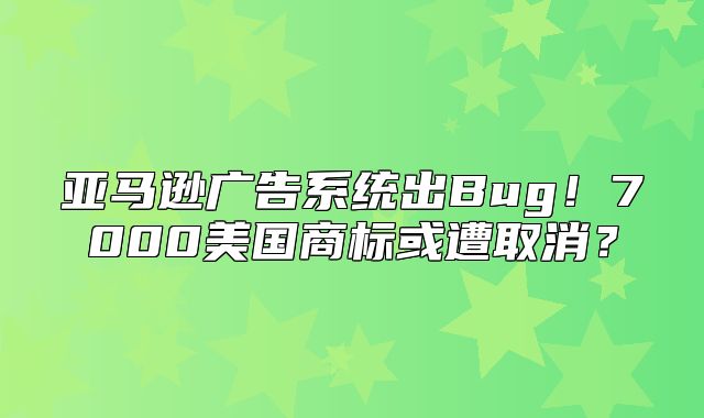 亚马逊广告系统出Bug！7000美国商标或遭取消？