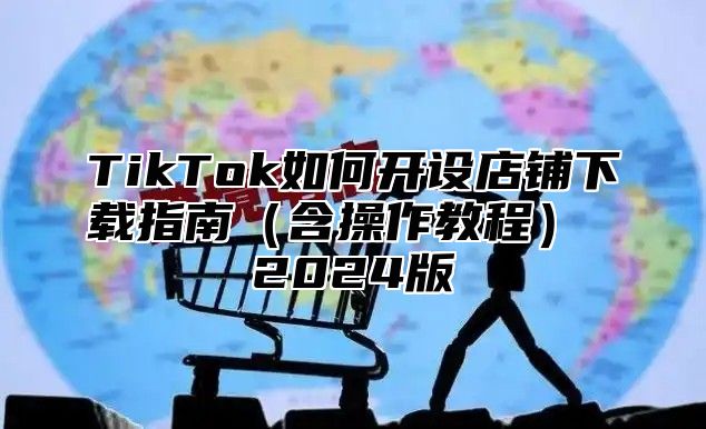 TikTok如何开设店铺下载指南含操作教程 2025版