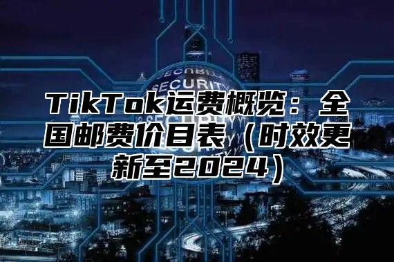 TikTok运费概览：全国邮费价目表时效更新至2025