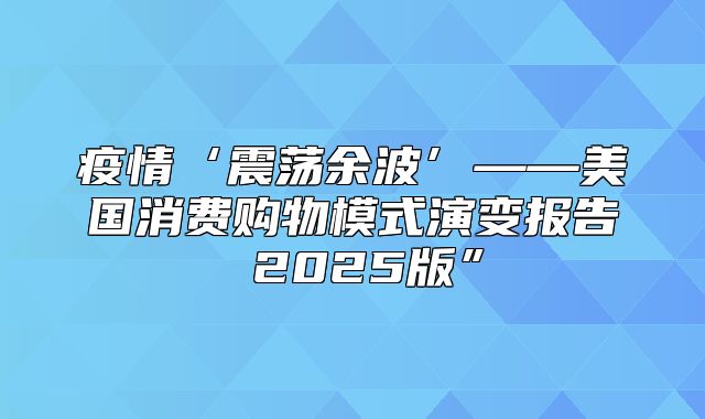 疫情‘震荡余波’——美国消费购物模式演变报告 2025版”