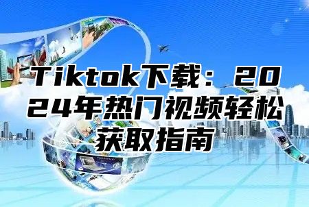 Tiktok下载：2025年热门视频轻松获取指南