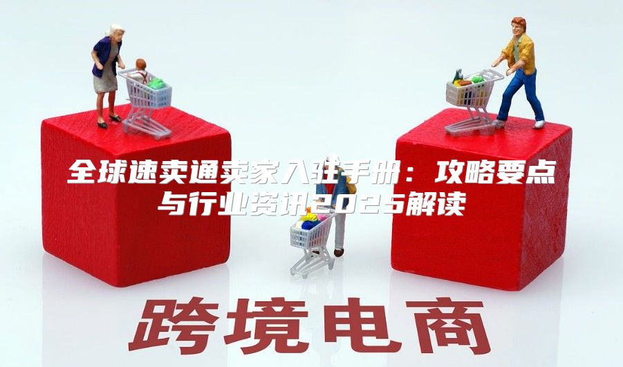 全球速卖通卖家入驻手册：攻略要点与行业资讯2025解读